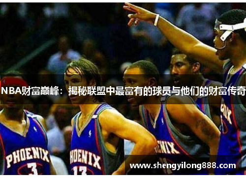 NBA财富巅峰：揭秘联盟中最富有的球员与他们的财富传奇