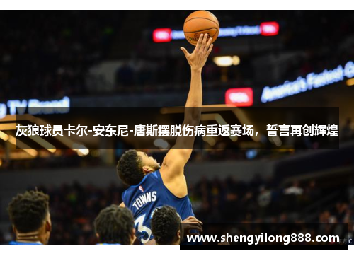 灰狼球员卡尔-安东尼-唐斯摆脱伤病重返赛场，誓言再创辉煌