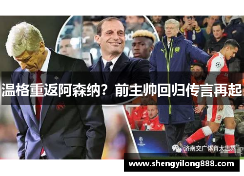 温格重返阿森纳？前主帅回归传言再起
