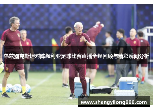 乌兹别克斯坦对阵叙利亚足球比赛直播全程回顾与精彩瞬间分析