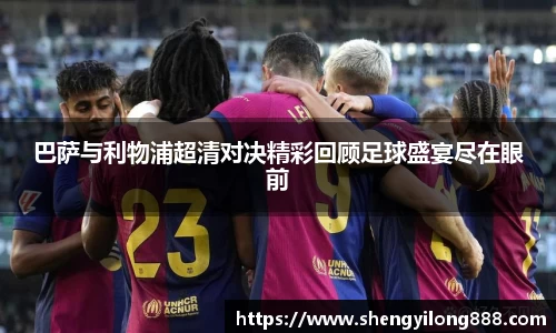 巴萨与利物浦超清对决精彩回顾足球盛宴尽在眼前