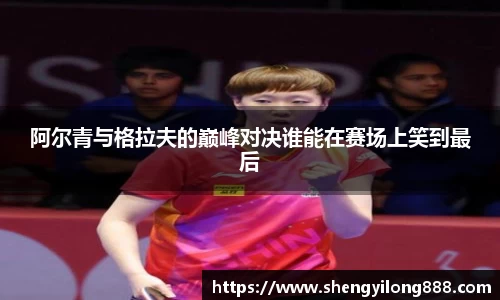 阿尔青与格拉夫的巅峰对决谁能在赛场上笑到最后